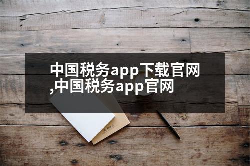 中國稅務(wù)app下載官網(wǎng),中國稅務(wù)app官網(wǎng)