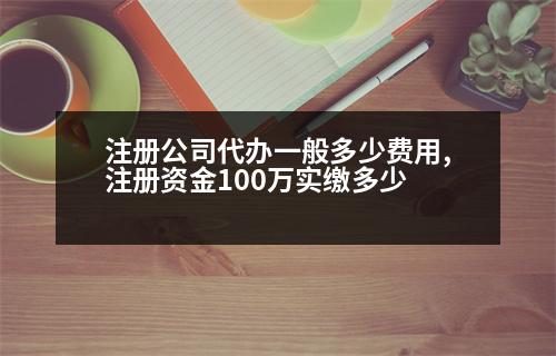 注冊(cè)公司代辦一般多少費(fèi)用,注冊(cè)資金100萬(wàn)實(shí)繳多少