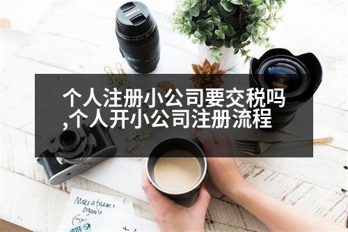 個(gè)人注冊(cè)小公司要交稅嗎,個(gè)人開(kāi)小公司注冊(cè)流程