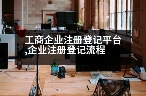 工商企業(yè)注冊登記平臺,企業(yè)注冊登記流程