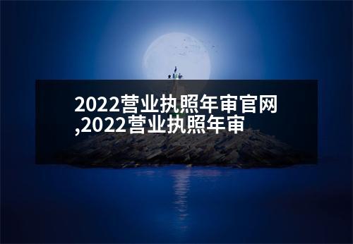 2022營業(yè)執(zhí)照年審官網(wǎng),2022營業(yè)執(zhí)照年審