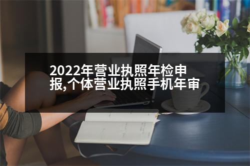 2022年?duì)I業(yè)執(zhí)照年檢申報(bào),個(gè)體營(yíng)業(yè)執(zhí)照手機(jī)年審