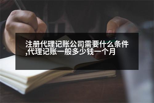 注冊代理記賬公司需要什么條件,代理記賬一般多少錢一個(gè)月