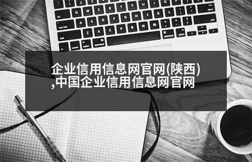 企業(yè)信用信息網(wǎng)官網(wǎng)(陜西),中國企業(yè)信用信息網(wǎng)官網(wǎng)