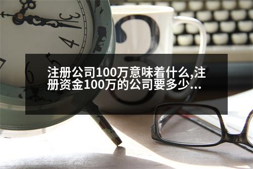 注冊公司100萬意味著什么,注冊資金100萬的公司要多少錢