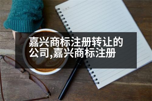 嘉興商標(biāo)注冊(cè)轉(zhuǎn)讓的公司,嘉興商標(biāo)注冊(cè)