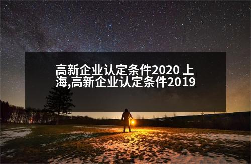 高新企業(yè)認(rèn)定條件2020 上海,高新企業(yè)認(rèn)定條件2019