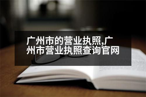 廣州市的營業(yè)執(zhí)照,廣州市營業(yè)執(zhí)照查詢官網(wǎng)