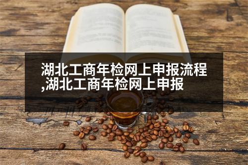 湖北工商年檢網(wǎng)上申報(bào)流程,湖北工商年檢網(wǎng)上申報(bào)