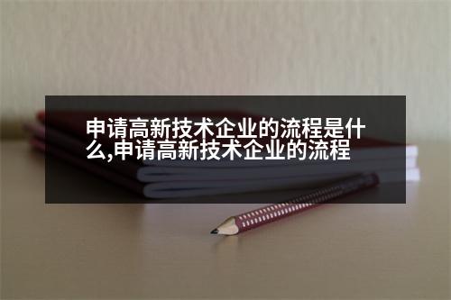 申請(qǐng)高新技術(shù)企業(yè)的流程是什么,申請(qǐng)高新技術(shù)企業(yè)的流程