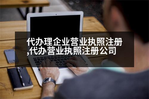 代辦理企業(yè)營(yíng)業(yè)執(zhí)照注冊(cè),代辦營(yíng)業(yè)執(zhí)照注冊(cè)公司