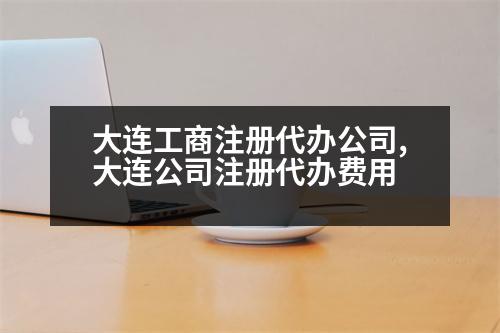 大連工商注冊(cè)代辦公司,大連公司注冊(cè)代辦費(fèi)用