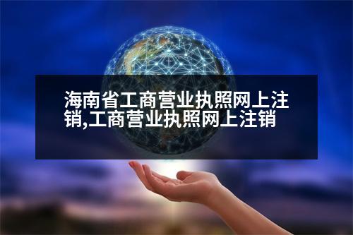 海南省工商營(yíng)業(yè)執(zhí)照網(wǎng)上注銷,工商營(yíng)業(yè)執(zhí)照網(wǎng)上注銷