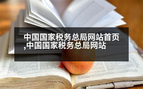 中國國家稅務(wù)總局網(wǎng)站首頁,中國國家稅務(wù)總局網(wǎng)站