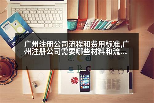 廣州注冊公司流程和費用標準,廣州注冊公司需要哪些材料和流程