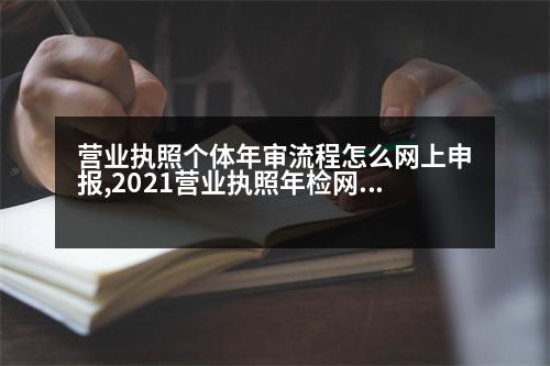 營業(yè)執(zhí)照個(gè)體年審流程怎么網(wǎng)上申報(bào),2021營業(yè)執(zhí)照年檢網(wǎng)上申報(bào)個(gè)體