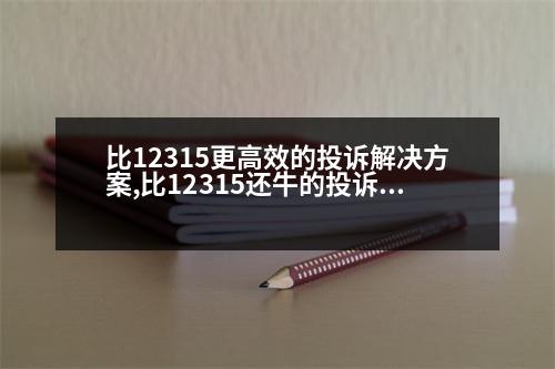 比12315更高效的投訴解決方案,比12315還牛的投訴電話