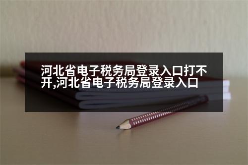 河北省電子稅務(wù)局登錄入口打不開,河北省電子稅務(wù)局登錄入口