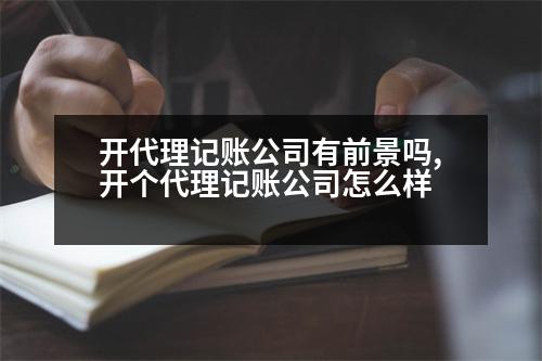 開代理記賬公司有前景嗎,開個代理記賬公司怎么樣