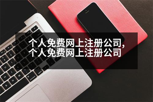 個(gè)人免費(fèi)網(wǎng)上注冊公司,個(gè)人免費(fèi)網(wǎng)上注冊公司