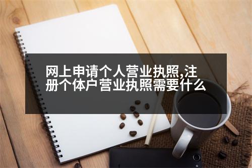 網(wǎng)上申請(qǐng)個(gè)人營(yíng)業(yè)執(zhí)照,注冊(cè)個(gè)體戶營(yíng)業(yè)執(zhí)照需要什么