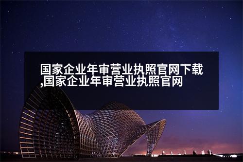 國(guó)家企業(yè)年審營(yíng)業(yè)執(zhí)照官網(wǎng)下載,國(guó)家企業(yè)年審營(yíng)業(yè)執(zhí)照官網(wǎng)