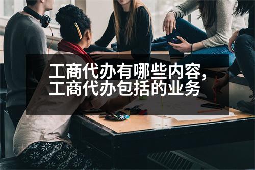 工商代辦有哪些內(nèi)容,工商代辦包括的業(yè)務