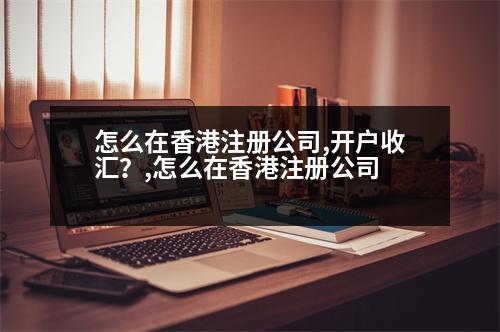 怎么在香港注冊(cè)公司,開(kāi)戶收匯？,怎么在香港注冊(cè)公司