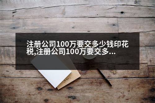 注冊(cè)公司100萬(wàn)要交多少錢印花稅,注冊(cè)公司100萬(wàn)要交多少錢