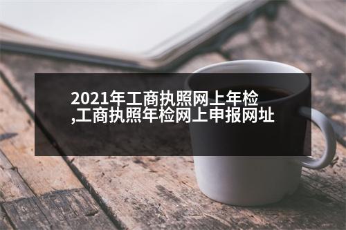 2021年工商執(zhí)照網(wǎng)上年檢,工商執(zhí)照年檢網(wǎng)上申報網(wǎng)址