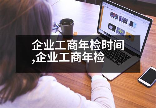 企業(yè)工商年檢時間,企業(yè)工商年檢