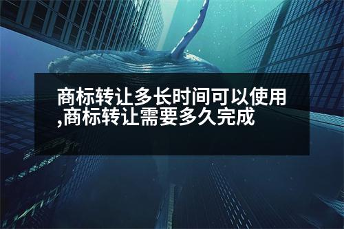 商標轉讓多長時間可以使用,商標轉讓需要多久完成