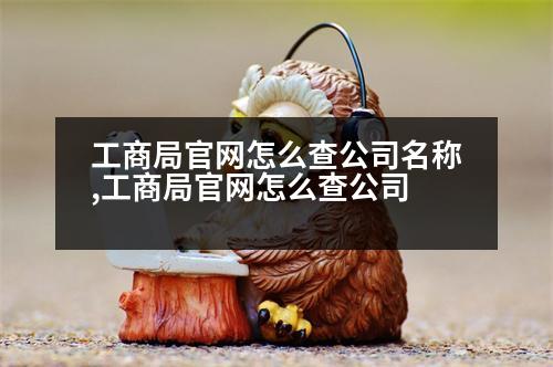 工商局官網(wǎng)怎么查公司名稱,工商局官網(wǎng)怎么查公司