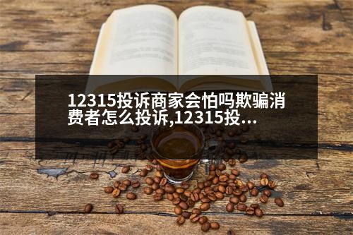 12315投訴商家會(huì)怕嗎欺騙消費(fèi)者怎么投訴,12315投訴商家會(huì)怕嗎