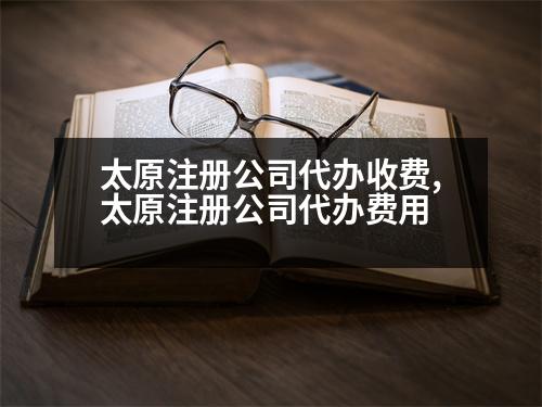 太原注冊(cè)公司代辦收費(fèi),太原注冊(cè)公司代辦費(fèi)用