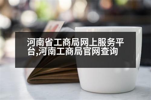 河南省工商局網(wǎng)上服務(wù)平臺,河南工商局官網(wǎng)查詢