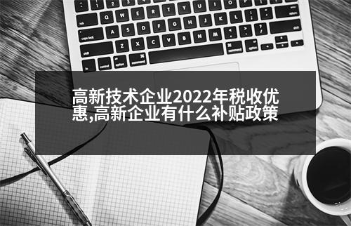 高新技術(shù)企業(yè)2022年稅收優(yōu)惠,高新企業(yè)有什么補貼政策