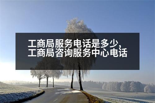 工商局服務(wù)電話是多少,工商局咨詢服務(wù)中心電話