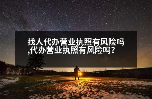 找人代辦營業(yè)執(zhí)照有風(fēng)險嗎,代辦營業(yè)執(zhí)照有風(fēng)險嗎？