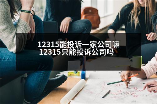 12315能投訴一家公司嘛 12315只能投訴公司嗎