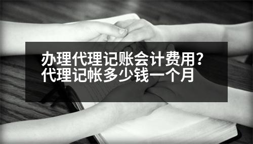 辦理代理記賬會計費用？代理記帳多少錢一個月