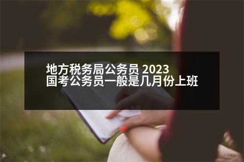 地方稅務(wù)局公務(wù)員 2023國(guó)考公務(wù)員一般是幾月份上班