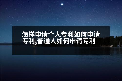 怎樣申請(qǐng)個(gè)人專利如何申請(qǐng)專利,普通人如何申請(qǐng)專利