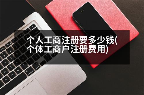 個(gè)人工商注冊(cè)要多少錢(個(gè)體工商戶注冊(cè)費(fèi)用)