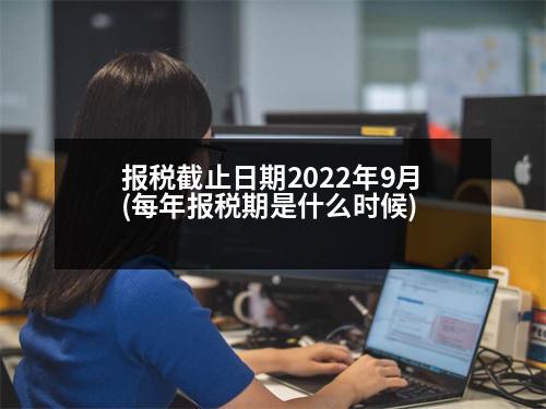 報(bào)稅截止日期2022年9月(每年報(bào)稅期是什么時(shí)候)