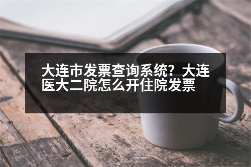 大連市發(fā)票查詢系統(tǒng)？大連醫(yī)大二院怎么開住院發(fā)票