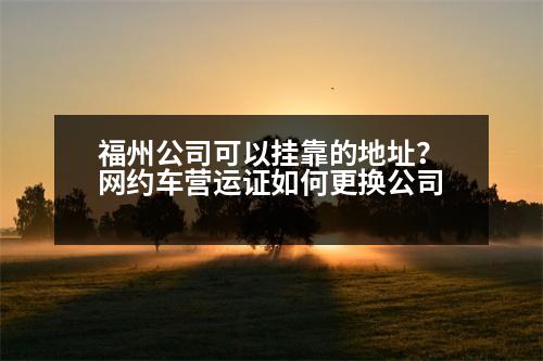 福州公司可以掛靠的地址？網(wǎng)約車營運證如何更換公司