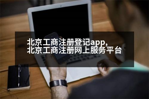 北京工商注冊登記app,北京工商注冊網(wǎng)上服務(wù)平臺