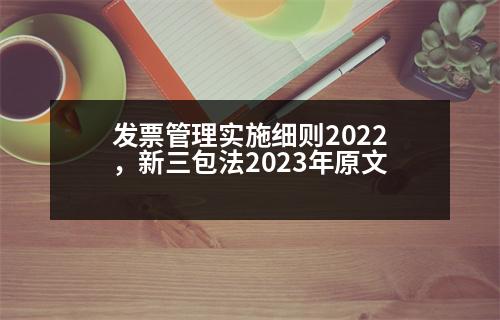 發(fā)票管理實(shí)施細(xì)則2022，新三包法2023年原文