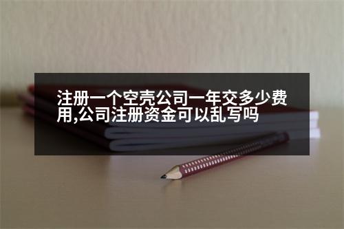 注冊(cè)一個(gè)空殼公司一年交多少費(fèi)用,公司注冊(cè)資金可以亂寫嗎